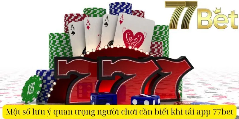 Một số lưu ý quan trọng người chơi cần biết khi tải app 77bet